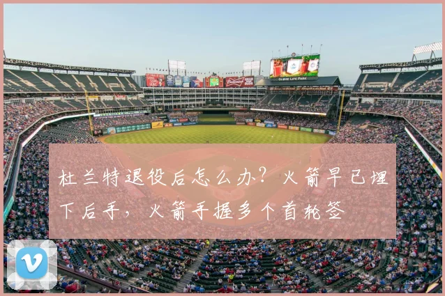 杜兰特退役后怎么办？火箭早已埋下后手，火箭手握多个首轮签