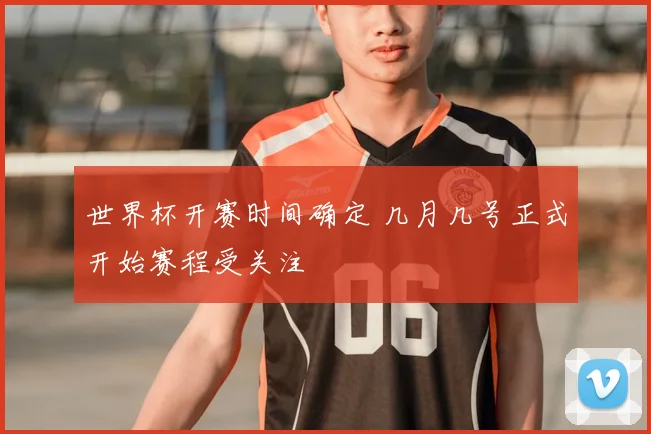世界杯开赛时间确定 几月几号正式开始赛程受关注
