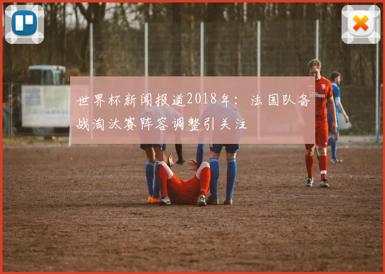 世界杯新闻报道2018年：法国队备战淘汰赛阵容调整引关注