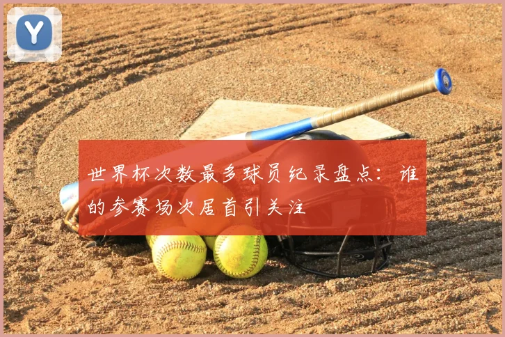 世界杯次数最多球员纪录盘点：谁的参赛场次居首引关注