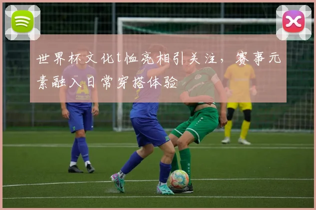世界杯文化t恤亮相引关注，赛事元素融入日常穿搭体验