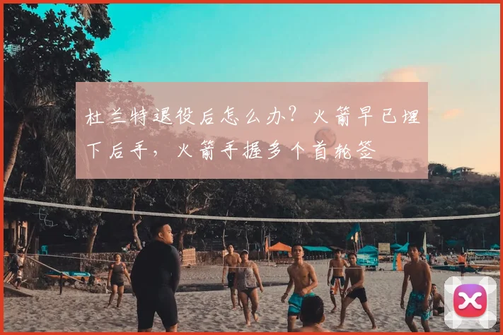 杜兰特退役后怎么办?火箭早已埋下后手,火箭手握多个首轮签