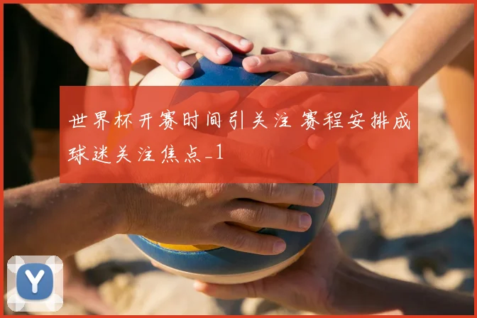 世界杯开赛时间引关注 赛程安排成球迷关注焦点_1