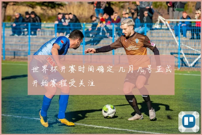 世界杯开赛时间确定 几月几号正式开始赛程受关注