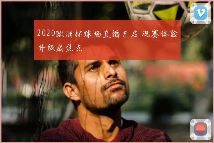 2020欧洲杯球场直播开启 观赛体验升级成焦点