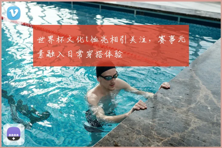 世界杯文化t恤亮相引关注，赛事元素融入日常穿搭体验