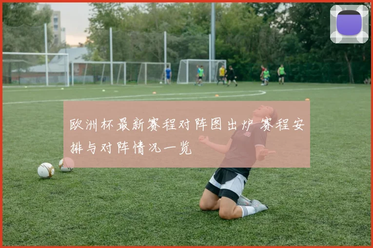 欧洲杯最新赛程对阵图出炉 赛程安排与对阵情况一览