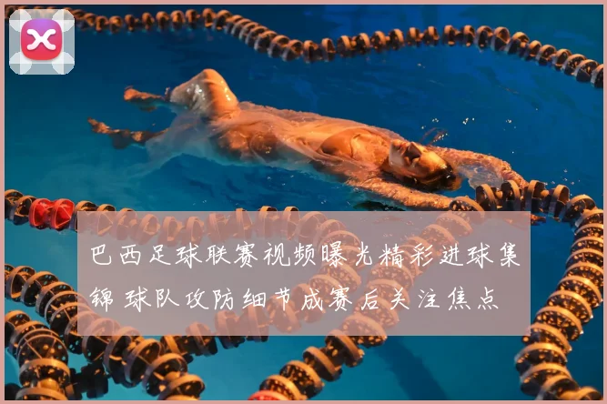 巴西足球联赛视频曝光精彩进球集锦 球队攻防细节成赛后关注焦点