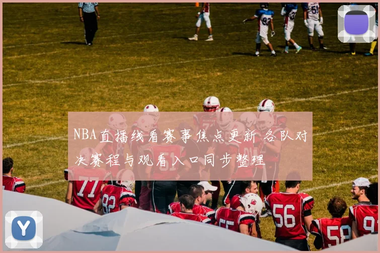 NBA直播线看赛事焦点更新 各队对决赛程与观看入口同步整理