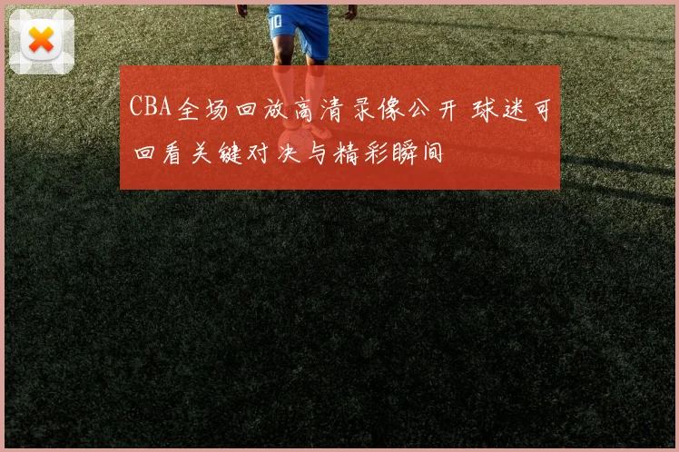 CBA全场回放高清录像公开 球迷可回看关键对决与精彩瞬间