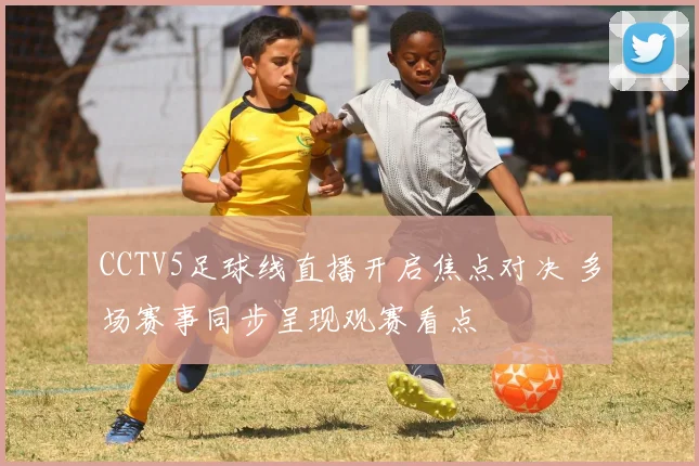 CCTV5足球线直播开启焦点对决 多场赛事同步呈现观赛看点