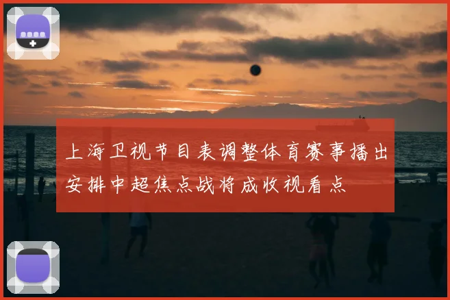上海卫视节目表调整体育赛事播出安排中超焦点战将成收视看点