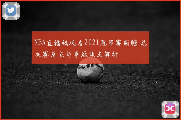 NBA直播线观看2021冠军赛前瞻 总决赛看点与争冠焦点解析