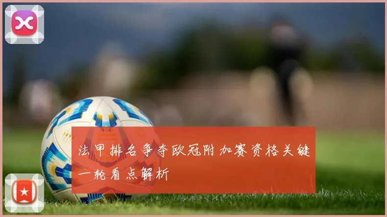 法甲排名争夺欧冠附加赛资格关键一轮看点解析