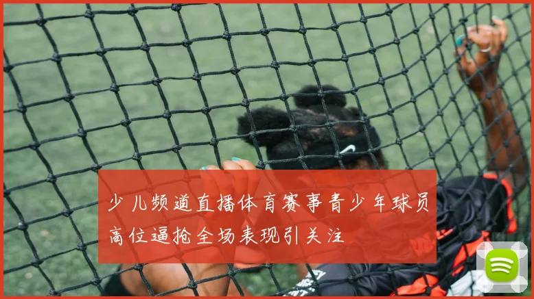 少儿频道直播体育赛事青少年球员高位逼抢全场表现引关注