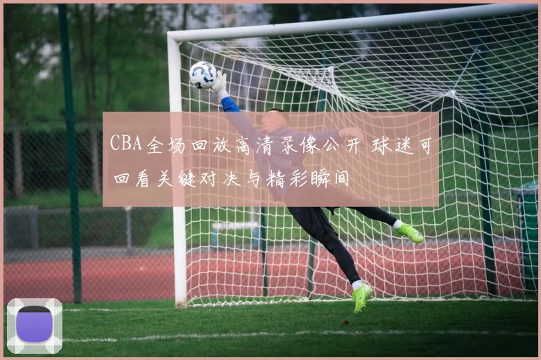CBA全场回放高清录像公开 球迷可回看关键对决与精彩瞬间