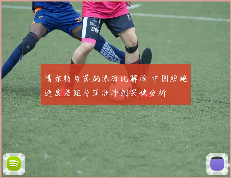 博尔特与苏炳添对比解读 中国短跑速度差距与亚洲冲刺突破分析