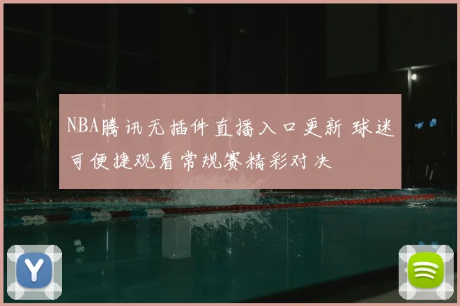 NBA腾讯无插件直播入口更新 球迷可便捷观看常规赛精彩对决