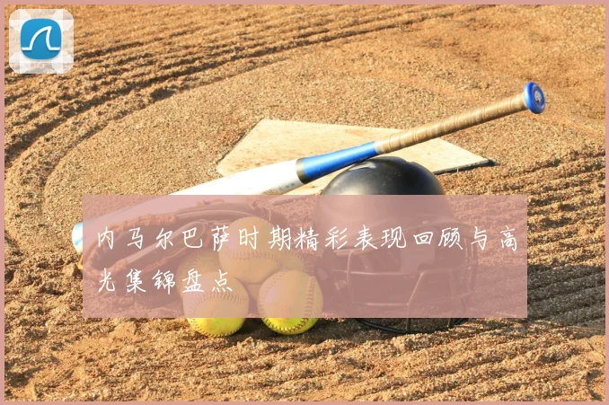 内马尔巴萨时期精彩表现回顾与高光集锦盘点