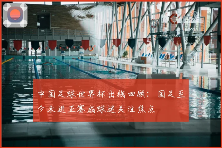 中国足球世界杯出线回顾：国足至今未进正赛成球迷关注焦点