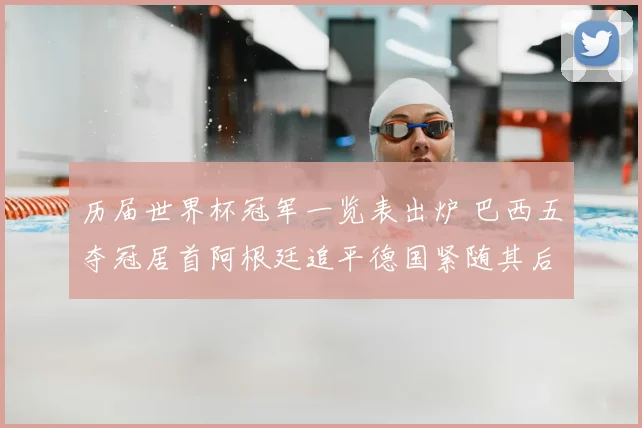 历届世界杯冠军一览表出炉 巴西五夺冠居首阿根廷追平德国紧随其后