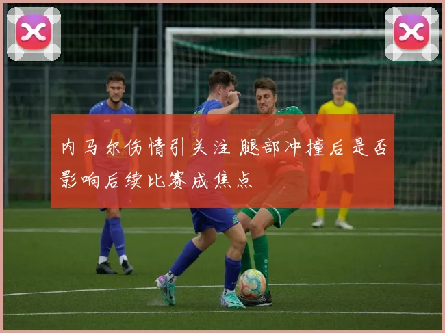 内马尔伤情引关注 腿部冲撞后是否影响后续比赛成焦点