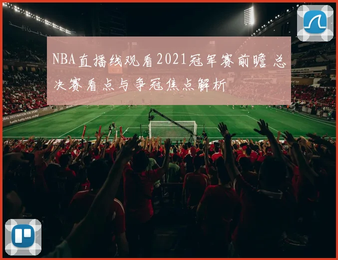 NBA直播线观看2021冠军赛前瞻 总决赛看点与争冠焦点解析