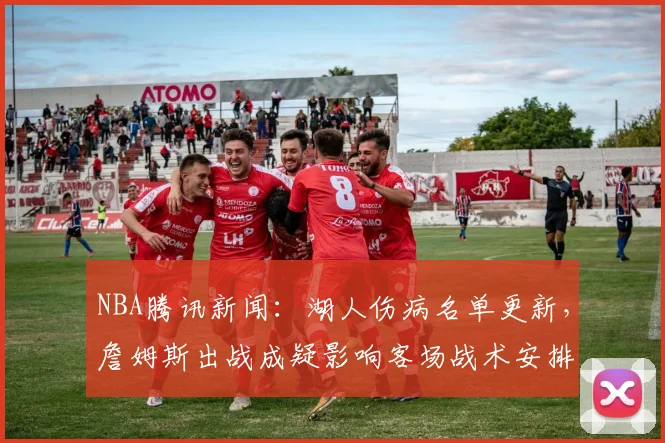 NBA腾讯新闻：湖人伤病名单更新，詹姆斯出战成疑影响客场战术安排