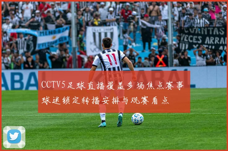 CCTV5足球直播覆盖多场焦点赛事 球迷锁定转播安排与观赛看点