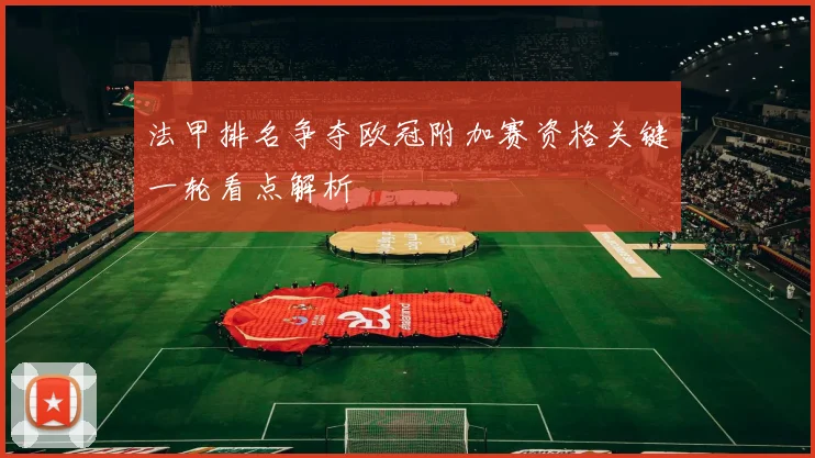 法甲排名争夺欧冠附加赛资格关键一轮看点解析