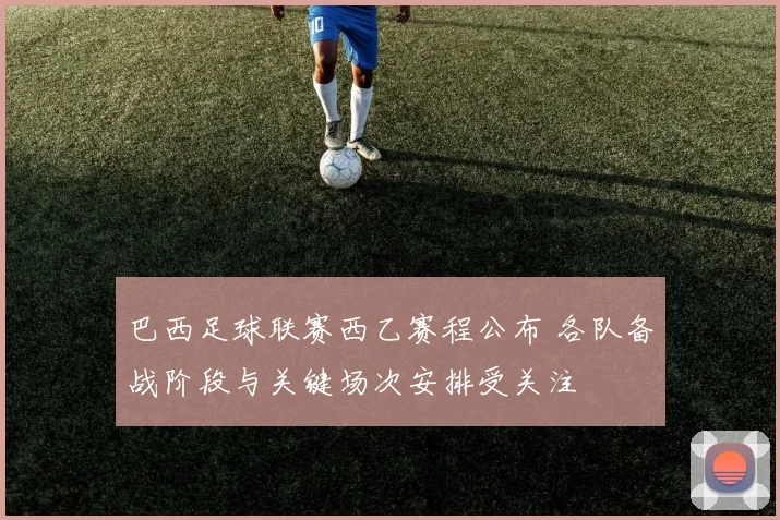 巴西足球联赛西乙赛程公布 各队备战阶段与关键场次安排受关注