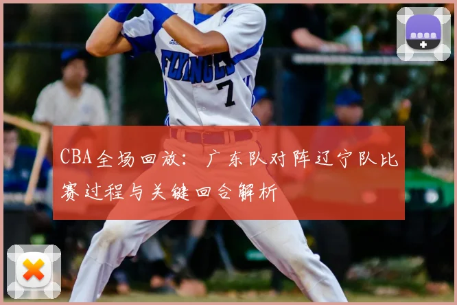 CBA全场回放：广东队对阵辽宁队比赛过程与关键回合解析