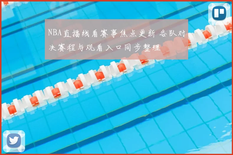 NBA直播线看赛事焦点更新 各队对决赛程与观看入口同步整理