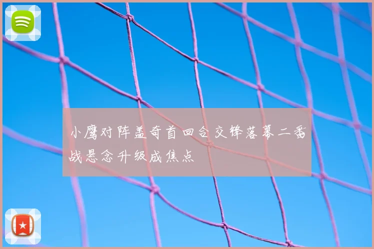 小鹰对阵盖奇首回合交锋落幕二番战悬念升级成焦点