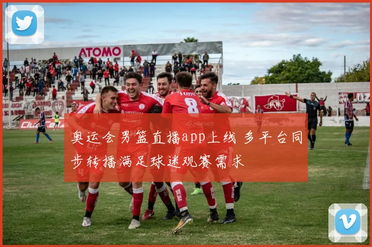 奥运会男篮直播app上线 多平台同步转播满足球迷观赛需求